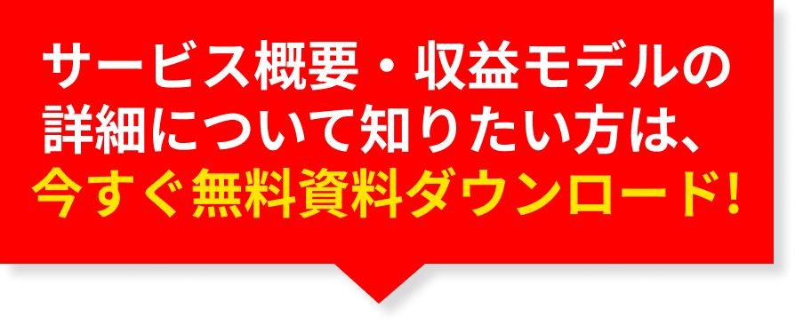 サービス概要・収益モデルの詳細について知りたい方は、今すぐ無料資料ダウンロード!