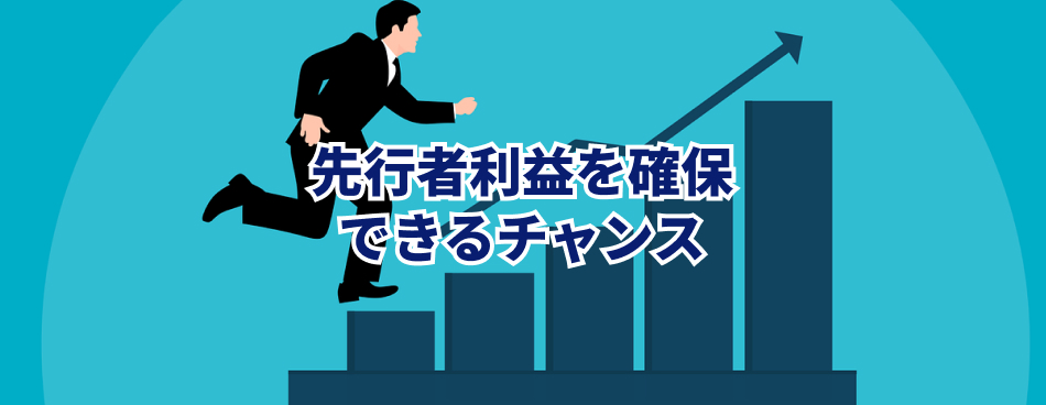 先行者利益を確保できるチャンス